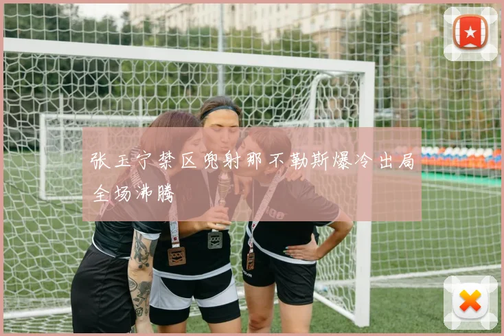 张玉宁禁区兜射那不勒斯爆冷出局全场沸腾
