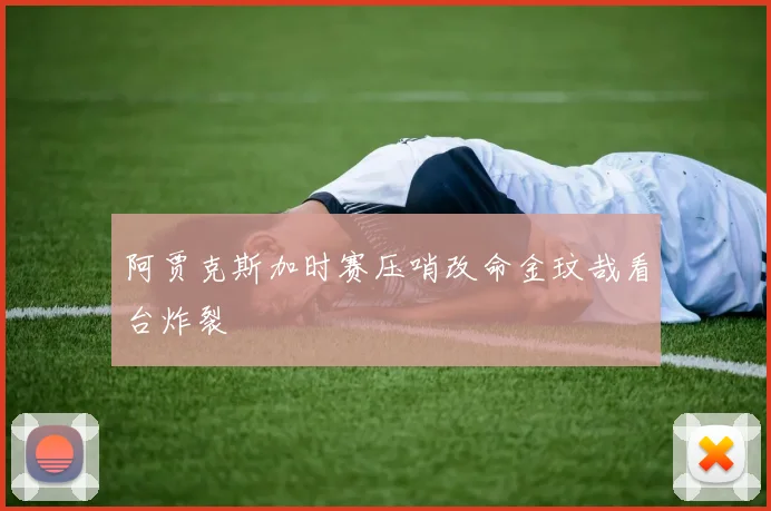 阿贾克斯加时赛压哨改命金玟哉看台炸裂