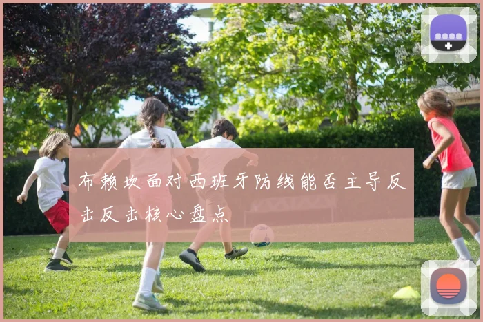 布赖坎面对西班牙防线能否主导反击反击核心盘点