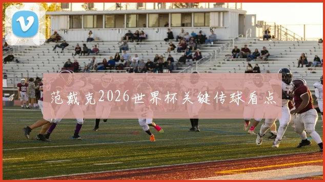范戴克2026世界杯关键传球看点