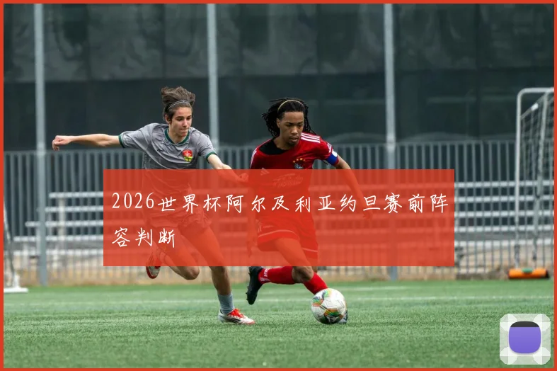 2026世界杯阿尔及利亚约旦赛前阵容判断