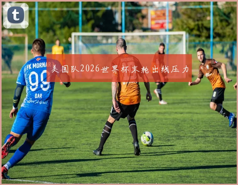 美国队2026世界杯末轮出线压力