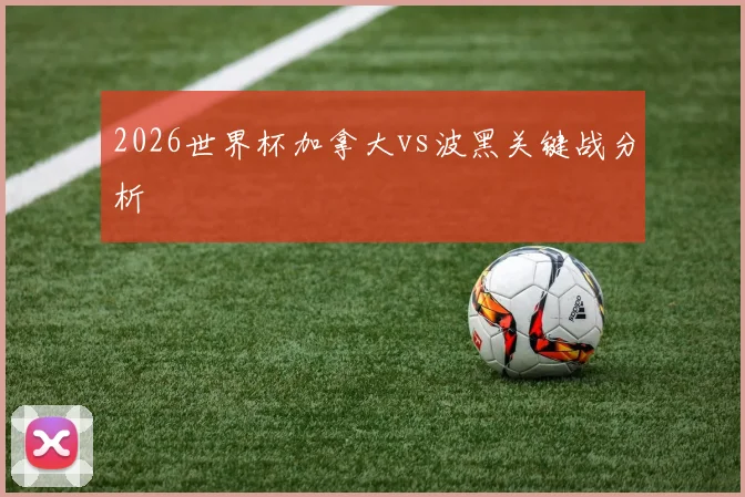 2026世界杯加拿大vs波黑关键战分析
