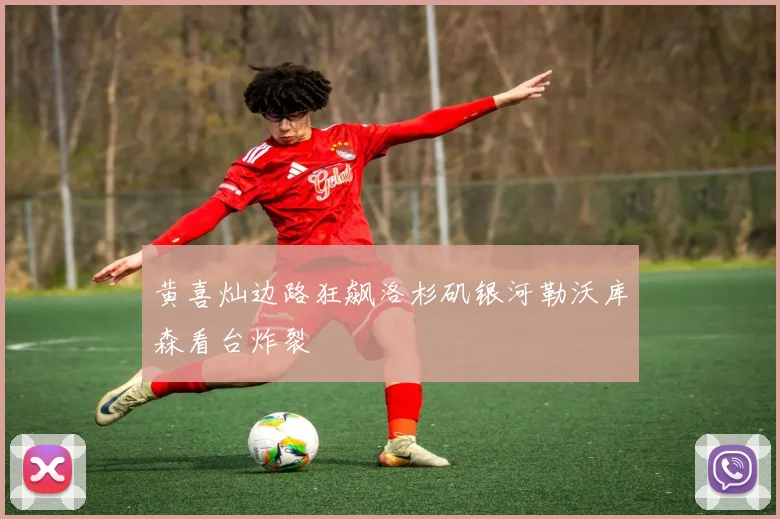 黄喜灿边路狂飙洛杉矶银河勒沃库森看台炸裂