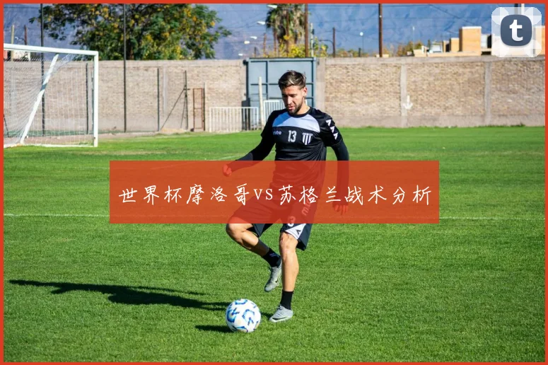 世界杯摩洛哥vs苏格兰战术分析