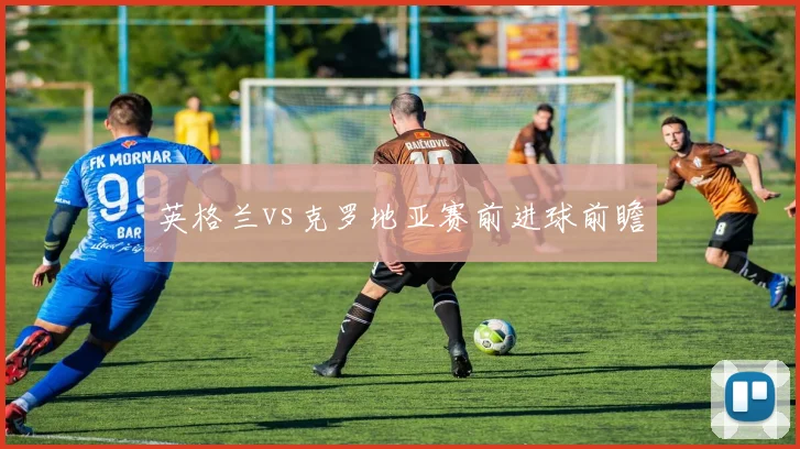 英格兰vs克罗地亚赛前进球前瞻
