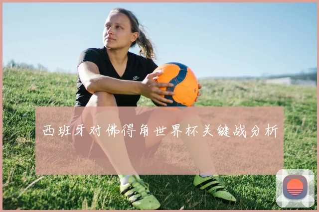 西班牙对佛得角世界杯关键战分析