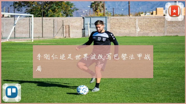李刚仁逆足世界波改写巴黎法甲战局