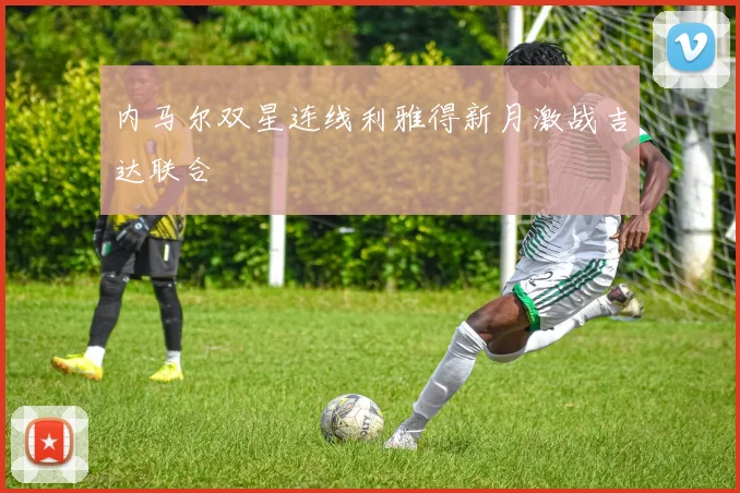 内马尔双星连线利雅得新月激战吉达联合
