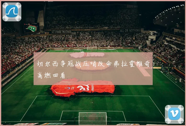 切尔西争冠战压哨改命弗拉霍维奇高燃回看