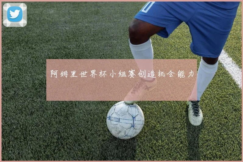 阿姆里世界杯小组赛创造机会能力