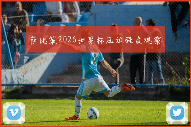 萨比策2026世界杯压迫强度观察
