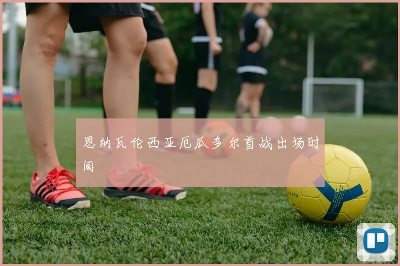 恩纳瓦伦西亚厄瓜多尔首战出场时间