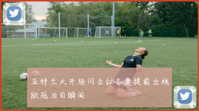 亚特兰大开场闪击拉齐奥提前出线欧冠泪目瞬间
