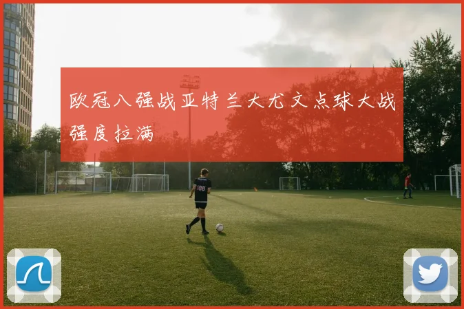 欧冠八强战亚特兰大尤文点球大战强度拉满