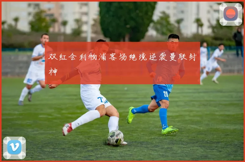 双红会利物浦客场绝境逆袭曼联封神