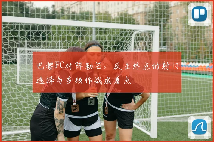 巴黎FC对阵勒芒，反击终点的射门选择与多线作战成看点