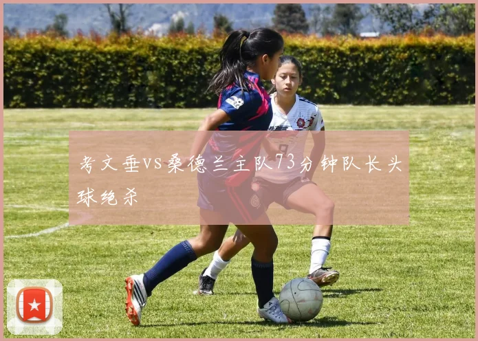 考文垂vs桑德兰主队73分钟队长头球绝杀