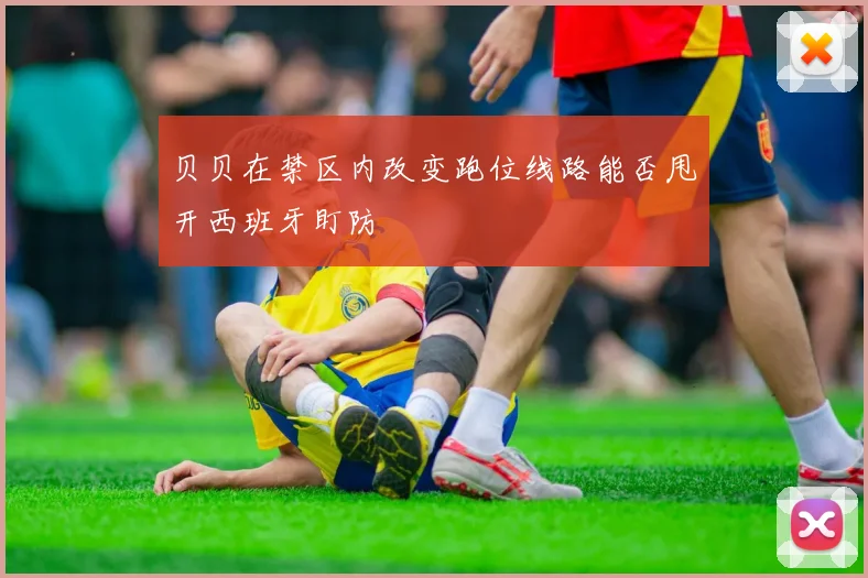 贝贝在禁区内改变跑位线路能否甩开西班牙盯防