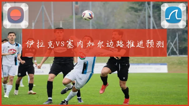 伊拉克vs塞内加尔边路推进预测