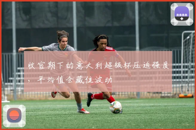 收官期下的意大利超级杯压迫强度，平均值会藏住波动