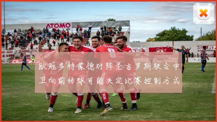 欧冠多特蒙德对阵圣吉罗斯联合中卫向前传球可能决定比赛控制方式