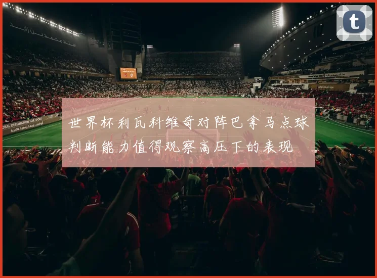 世界杯利瓦科维奇对阵巴拿马点球判断能力值得观察高压下的表现