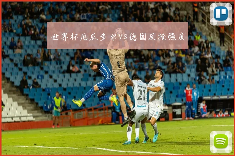 世界杯厄瓜多尔vs德国反抢强度