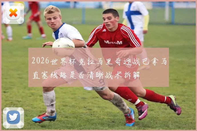 2026世界杯克拉马里奇迎战巴拿马直塞线路是否清晰战术拆解