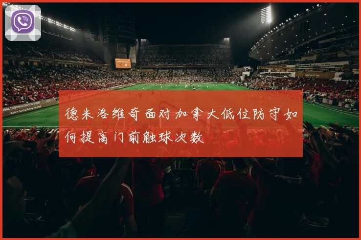 德米洛维奇面对加拿大低位防守如何提高门前触球次数