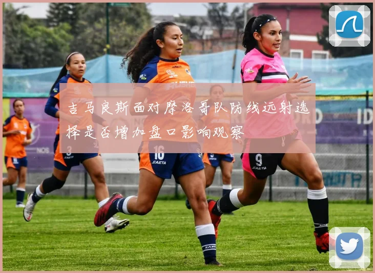 吉马良斯面对摩洛哥队防线远射选择是否增加盘口影响观察