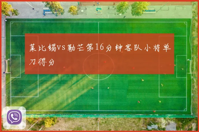 莱比锡vs勒芒第16分钟客队小将单刀得分