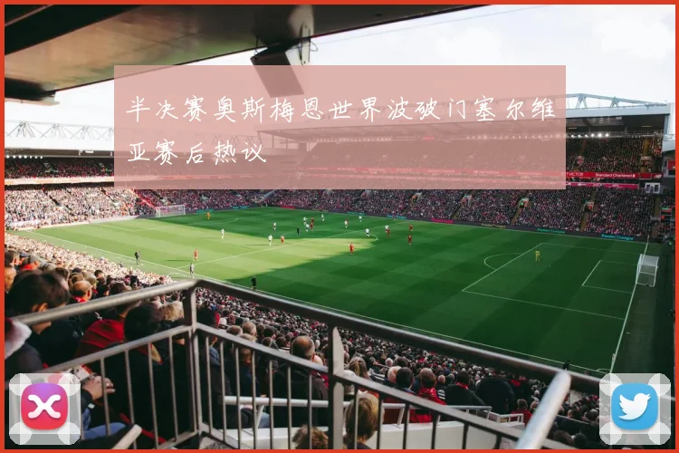 半决赛奥斯梅恩世界波破门塞尔维亚赛后热议