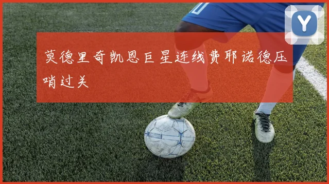 莫德里奇凯恩巨星连线费耶诺德压哨过关