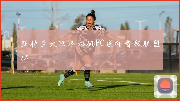 亚特兰大联洛杉矶FC逆转晋级联盟杯