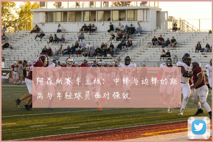 阿森纳赛季主线：中锋与边锋的距离与年轻球员面对强敌