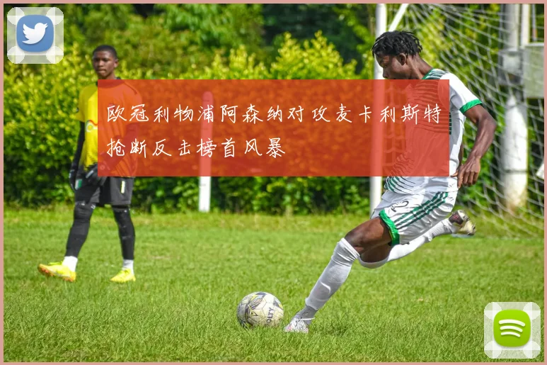 欧冠利物浦阿森纳对攻麦卡利斯特抢断反击榜首风暴