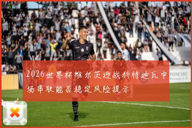 2026世界杯维尔茨迎战科特迪瓦中场串联能否稳定风险提示