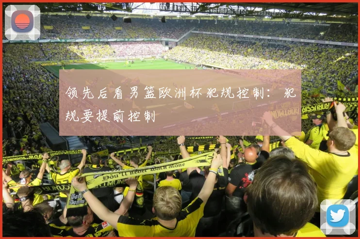 领先后看男篮欧洲杯犯规控制：犯规要提前控制