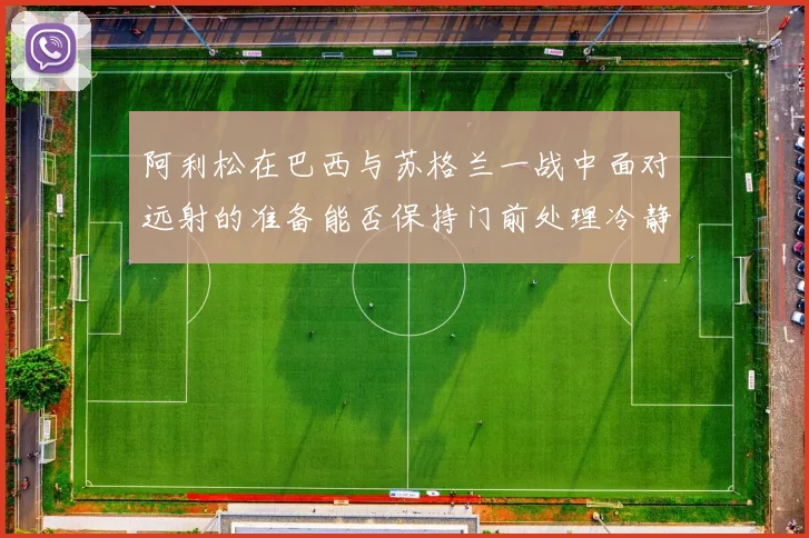 阿利松在巴西与苏格兰一战中面对远射的准备能否保持门前处理冷静