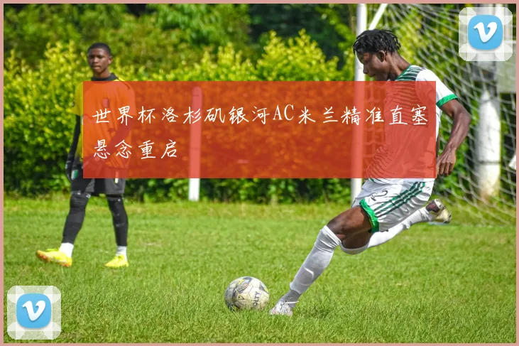 世界杯洛杉矶银河AC米兰精准直塞悬念重启