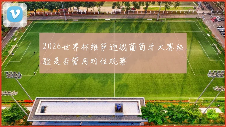 2026世界杯维萨迎战葡萄牙大赛经验是否管用对位观察
