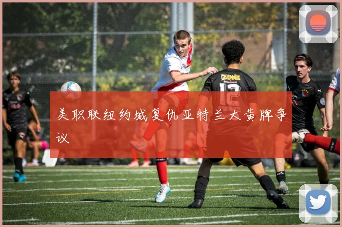 美职联纽约城复仇亚特兰大黄牌争议
