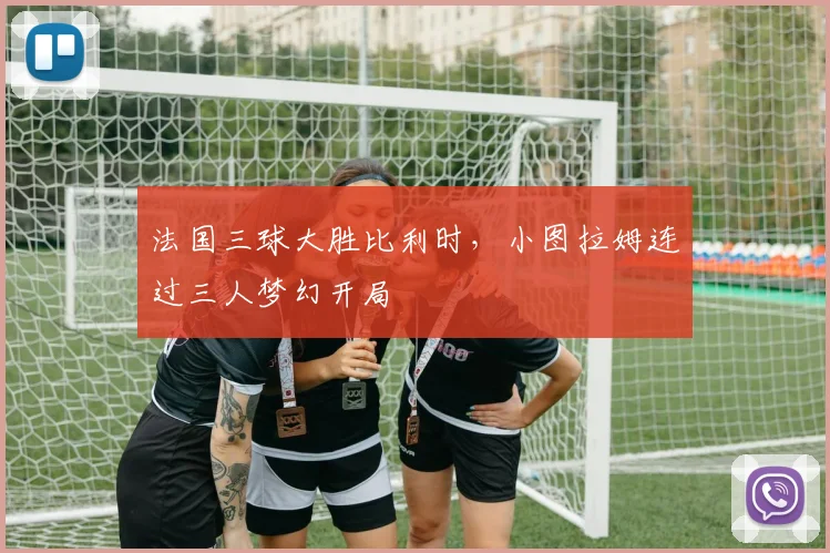 法国三球大胜比利时，小图拉姆连过三人梦幻开局