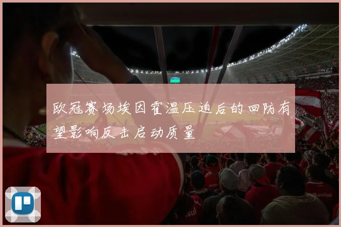 欧冠赛场埃因霍温压迫后的回防有望影响反击启动质量