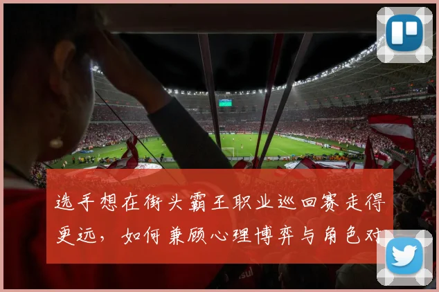 选手想在街头霸王职业巡回赛走得更远，如何兼顾心理博弈与角色对局