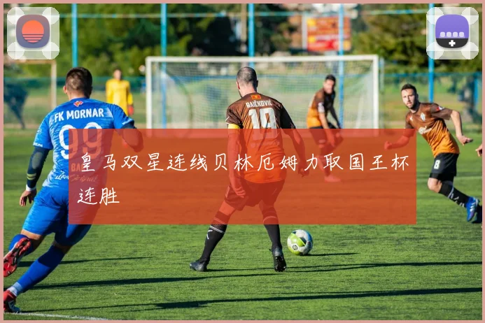 皇马双星连线贝林厄姆力取国王杯连胜