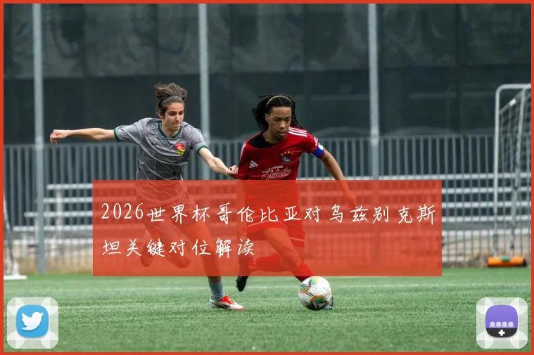 2026世界杯哥伦比亚对乌兹别克斯坦关键对位解读