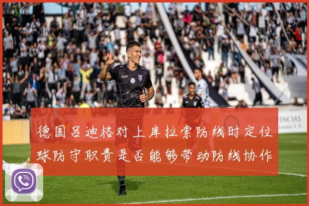 德国吕迪格对上库拉索防线时定位球防守职责是否能够带动防线协作