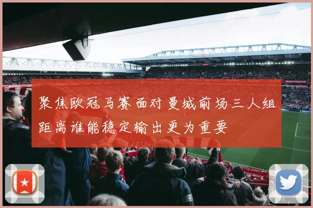 聚焦欧冠马赛面对曼城前场三人组距离谁能稳定输出更为重要